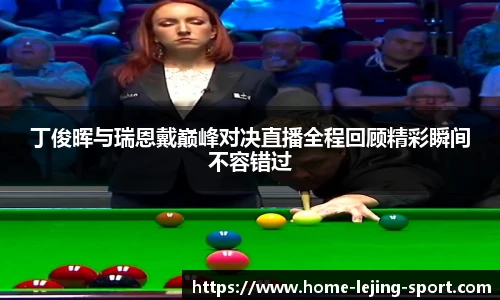 丁俊晖与瑞恩戴巅峰对决直播全程回顾精彩瞬间不容错过