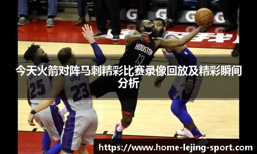 今天火箭对阵马刺精彩比赛录像回放及精彩瞬间分析