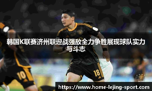 韩国K联赛济州联迎战强敌全力争胜展现球队实力与斗志