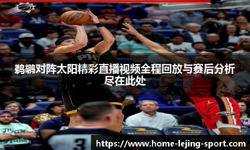 鹈鹕对阵太阳精彩直播视频全程回放与赛后分析尽在此处