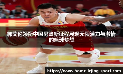 郭艾伦领衔中国男篮新征程展现无限潜力与激情的篮球梦想