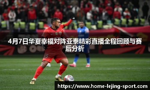 4月7日华夏幸福对阵亚泰精彩直播全程回顾与赛后分析