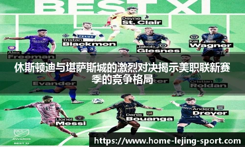 休斯顿迪与堪萨斯城的激烈对决揭示美职联新赛季的竞争格局