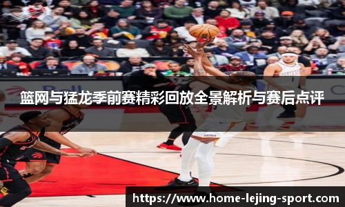 篮网与猛龙季前赛精彩回放全景解析与赛后点评